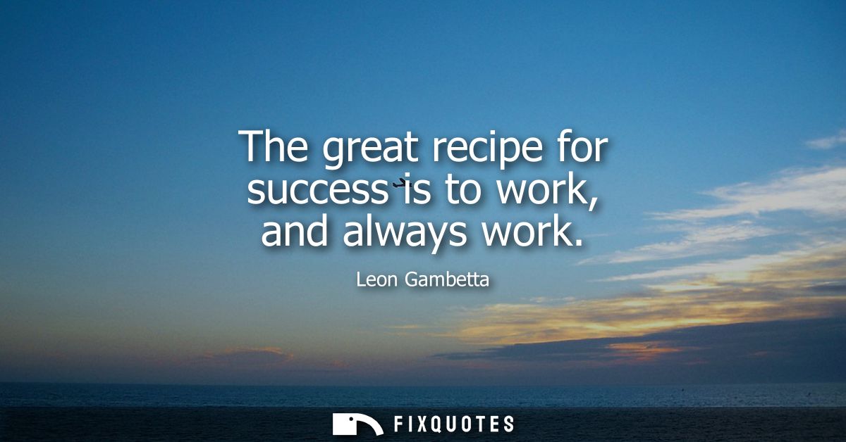 The great recipe for success is to work, and always work