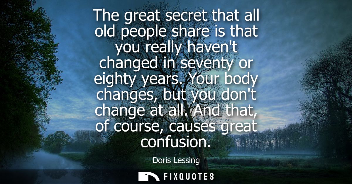 The great secret that all old people share is that you really havent changed in seventy or eighty years. Your body chang