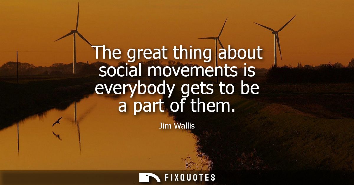 The great thing about social movements is everybody gets to be a part of them