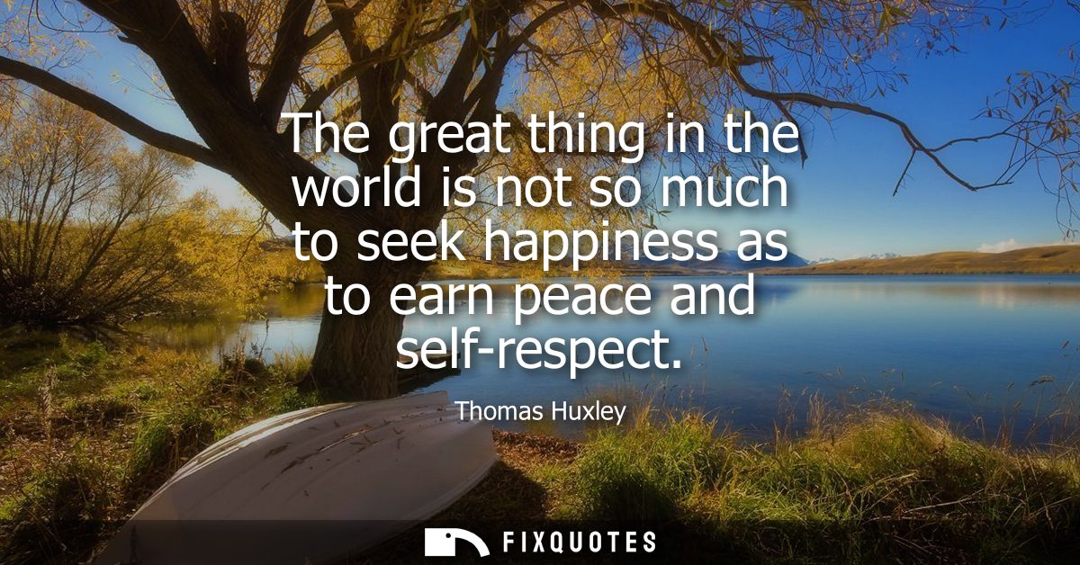The great thing in the world is not so much to seek happiness as to earn peace and self-respect