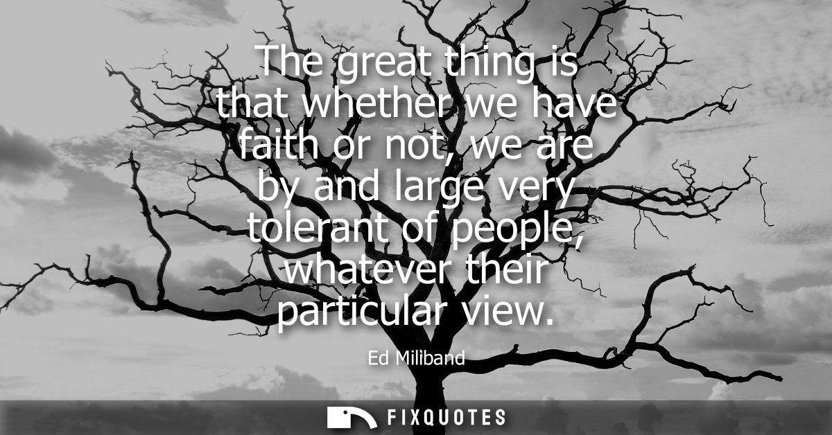 The great thing is that whether we have faith or not, we are by and large very tolerant of people, whatever their partic