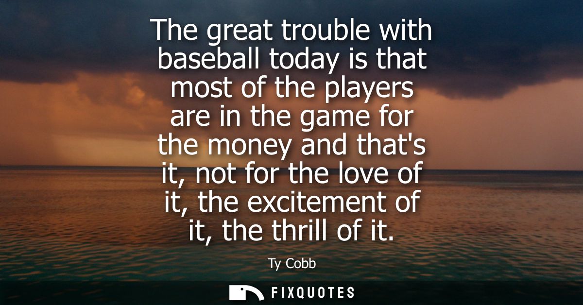 The great trouble with baseball today is that most of the players are in the game for the money and thats it, not for th