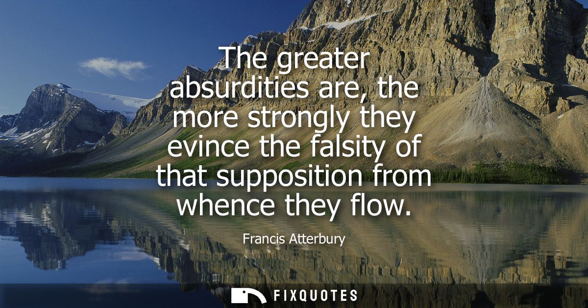 The greater absurdities are, the more strongly they evince the falsity of that supposition from whence they flow