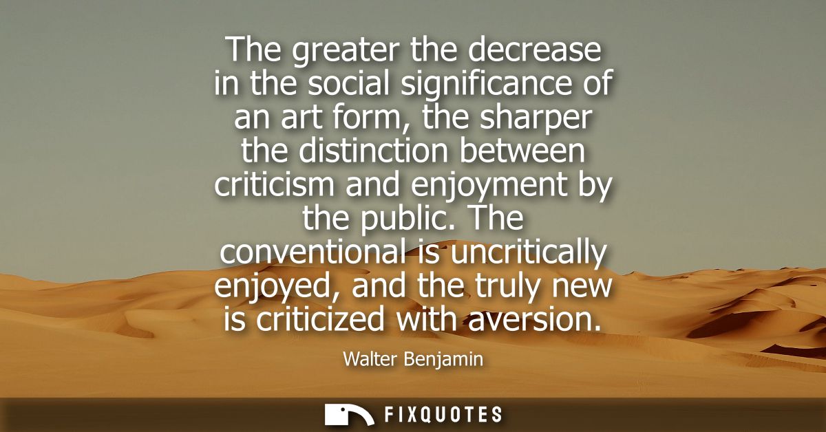 The greater the decrease in the social significance of an art form, the sharper the distinction between criticism and en