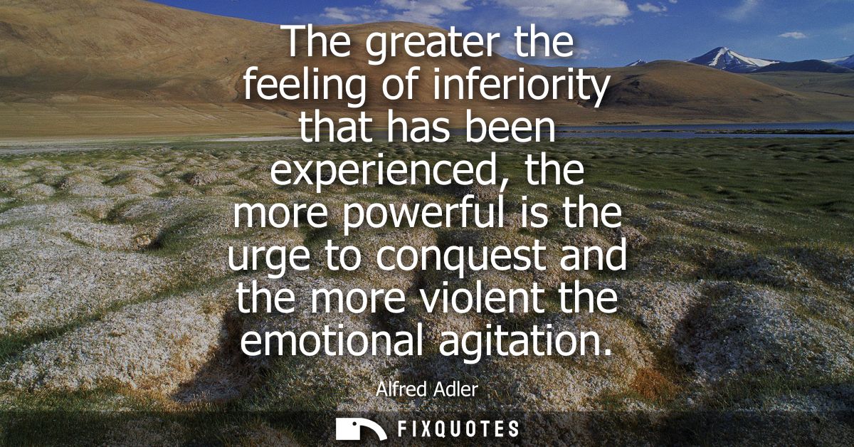 The greater the feeling of inferiority that has been experienced, the more powerful is the urge to conquest and the more