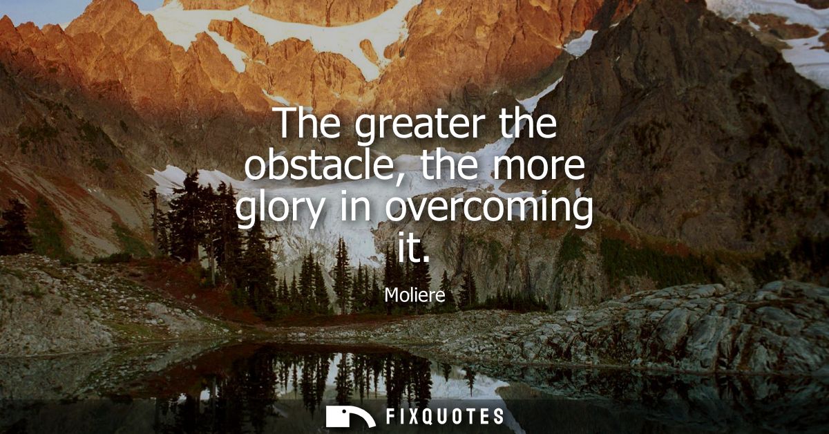 The greater the obstacle, the more glory in overcoming it