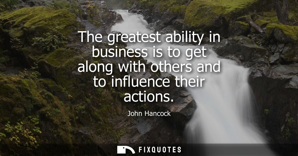 The greatest ability in business is to get along with others and to influence their actions
