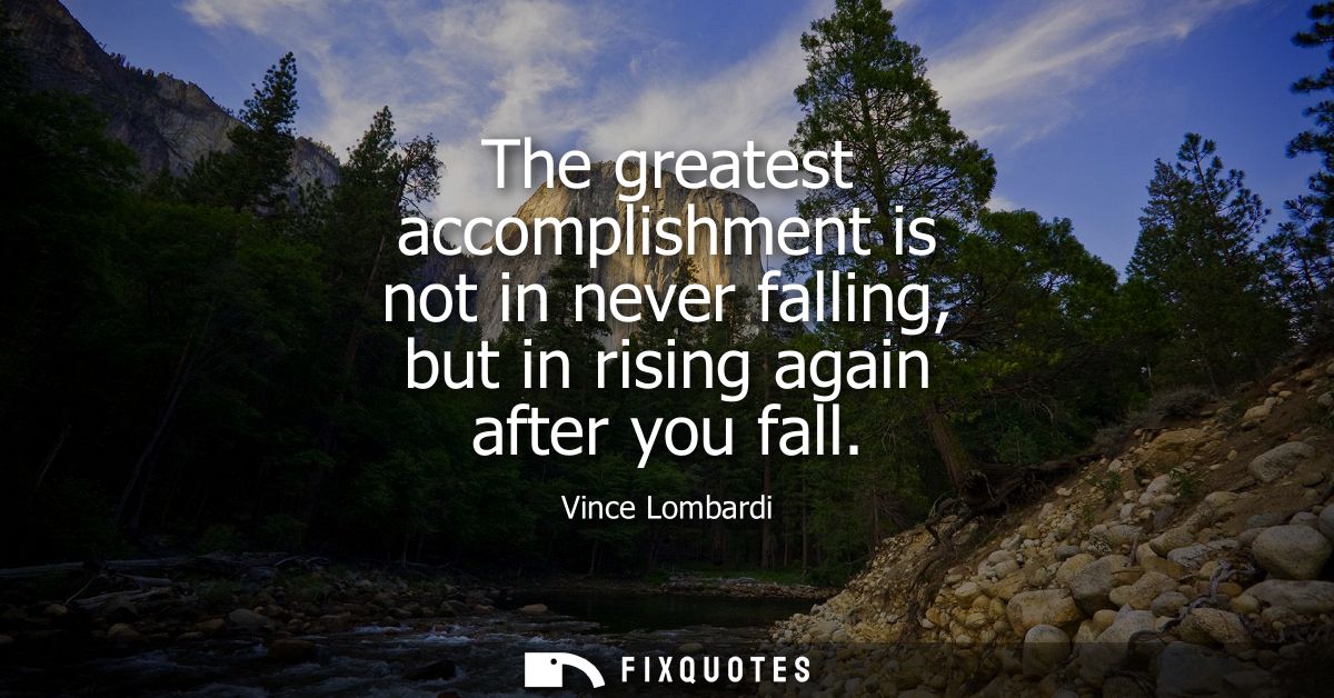 The greatest accomplishment is not in never falling, but in rising again after you fall