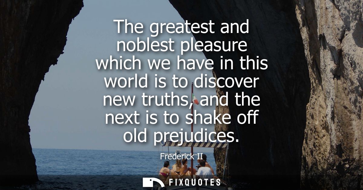 The greatest and noblest pleasure which we have in this world is to discover new truths, and the next is to shake off ol