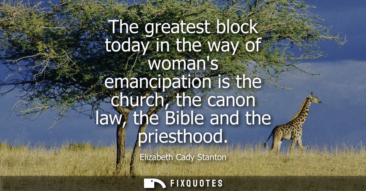 The greatest block today in the way of womans emancipation is the church, the canon law, the Bible and the priesthood