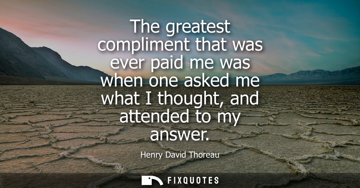 The greatest compliment that was ever paid me was when one asked me what I thought, and attended to my answer