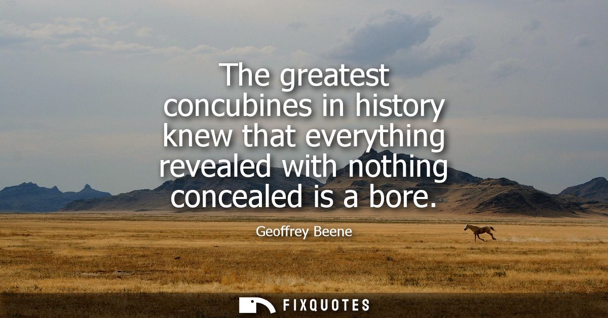 The greatest concubines in history knew that everything revealed with nothing concealed is a bore