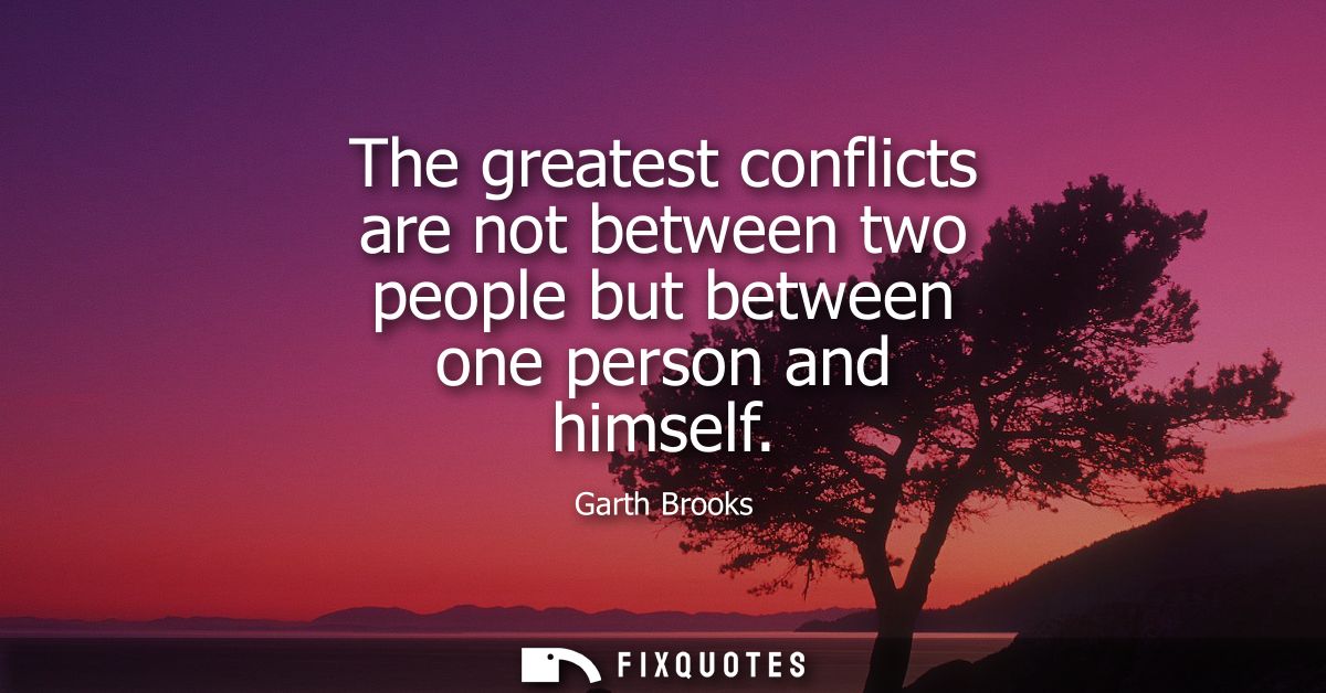 The greatest conflicts are not between two people but between one person and himself