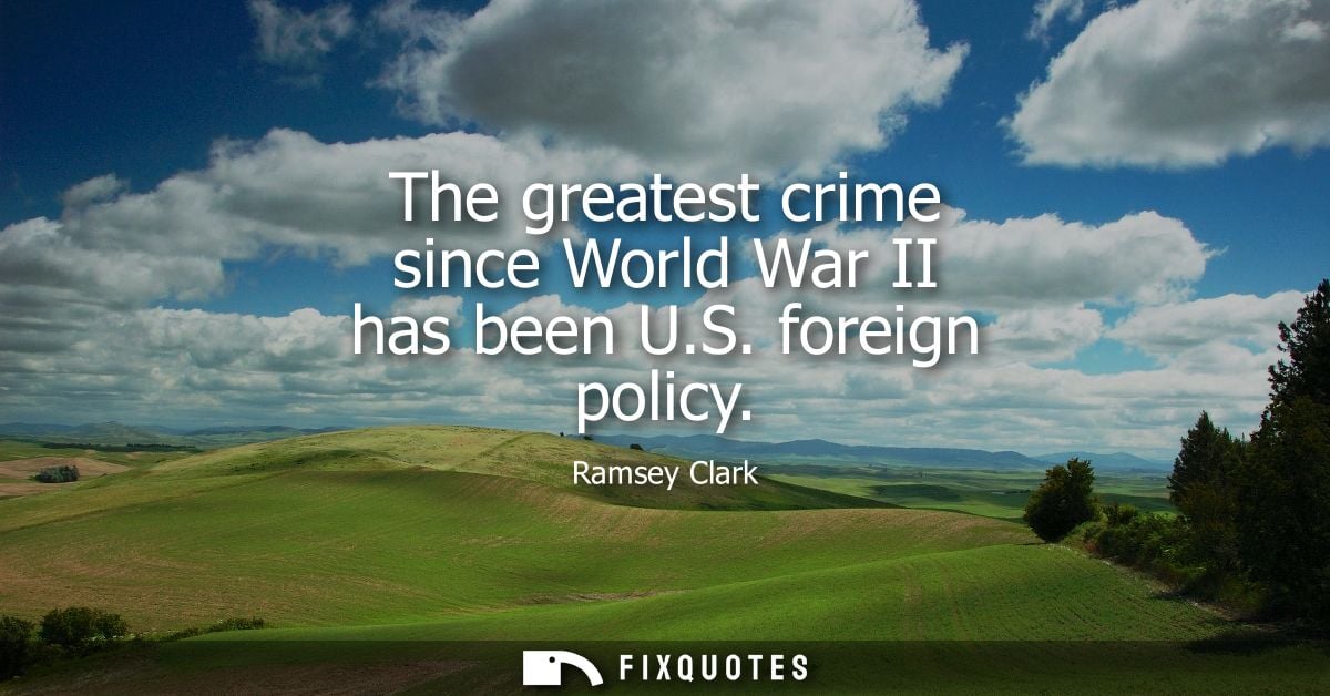 The greatest crime since World War II has been U.S. foreign policy
