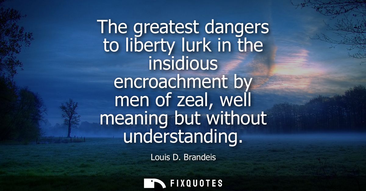 The greatest dangers to liberty lurk in the insidious encroachment by men of zeal, well meaning but without understandin