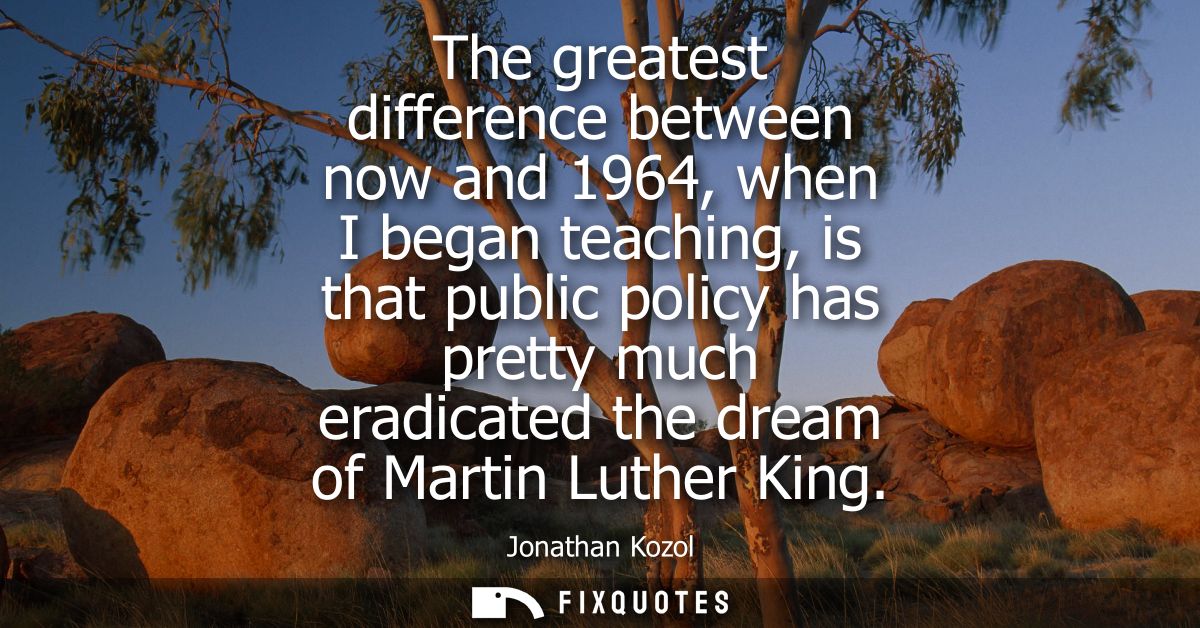 The greatest difference between now and 1964, when I began teaching, is that public policy has pretty much eradicated th