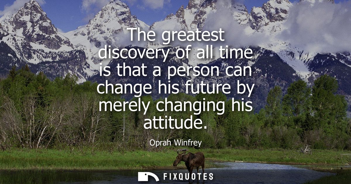 The greatest discovery of all time is that a person can change his future by merely changing his attitude