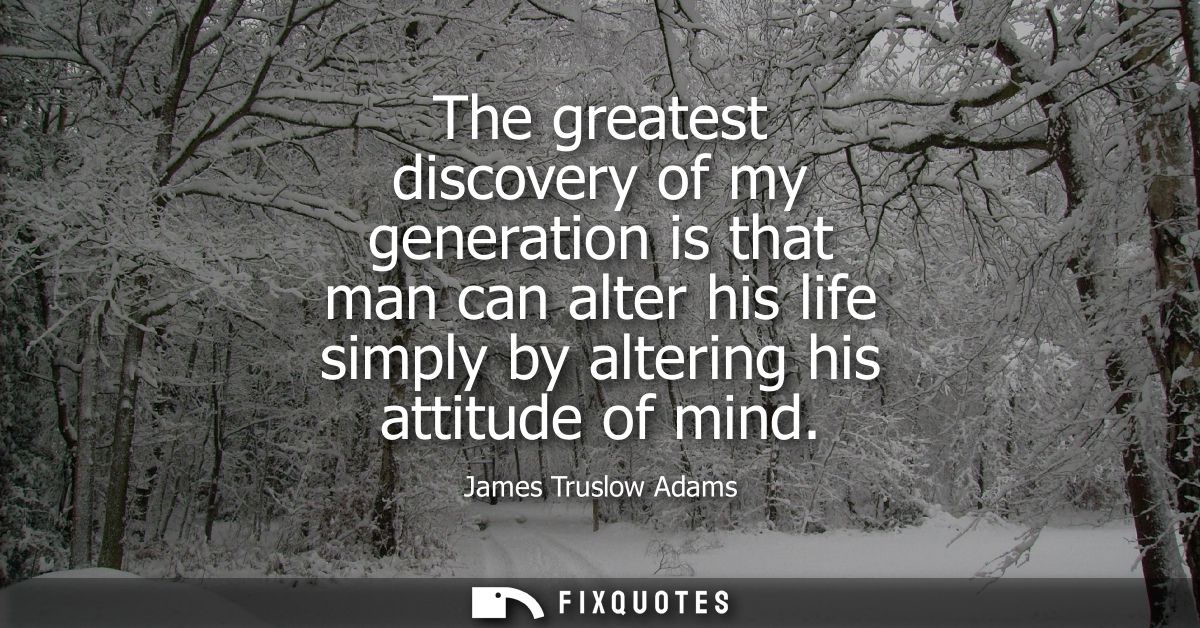 The greatest discovery of my generation is that man can alter his life simply by altering his attitude of mind