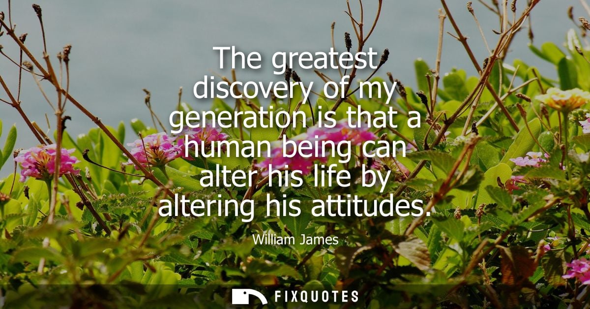 The greatest discovery of my generation is that a human being can alter his life by altering his attitudes