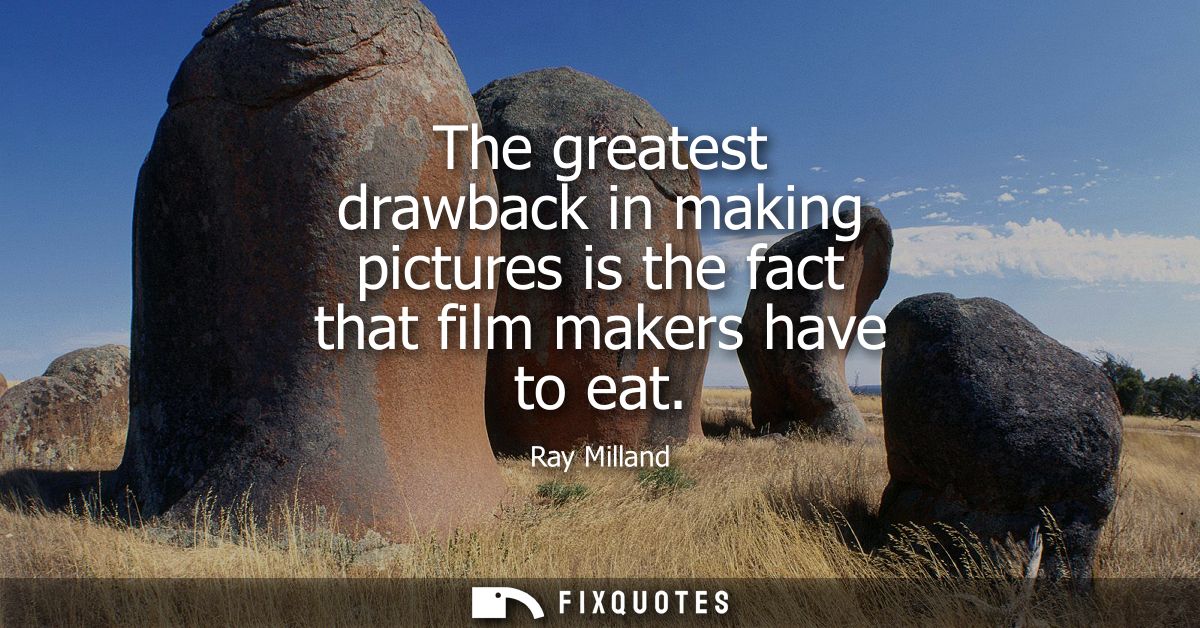 The greatest drawback in making pictures is the fact that film makers have to eat