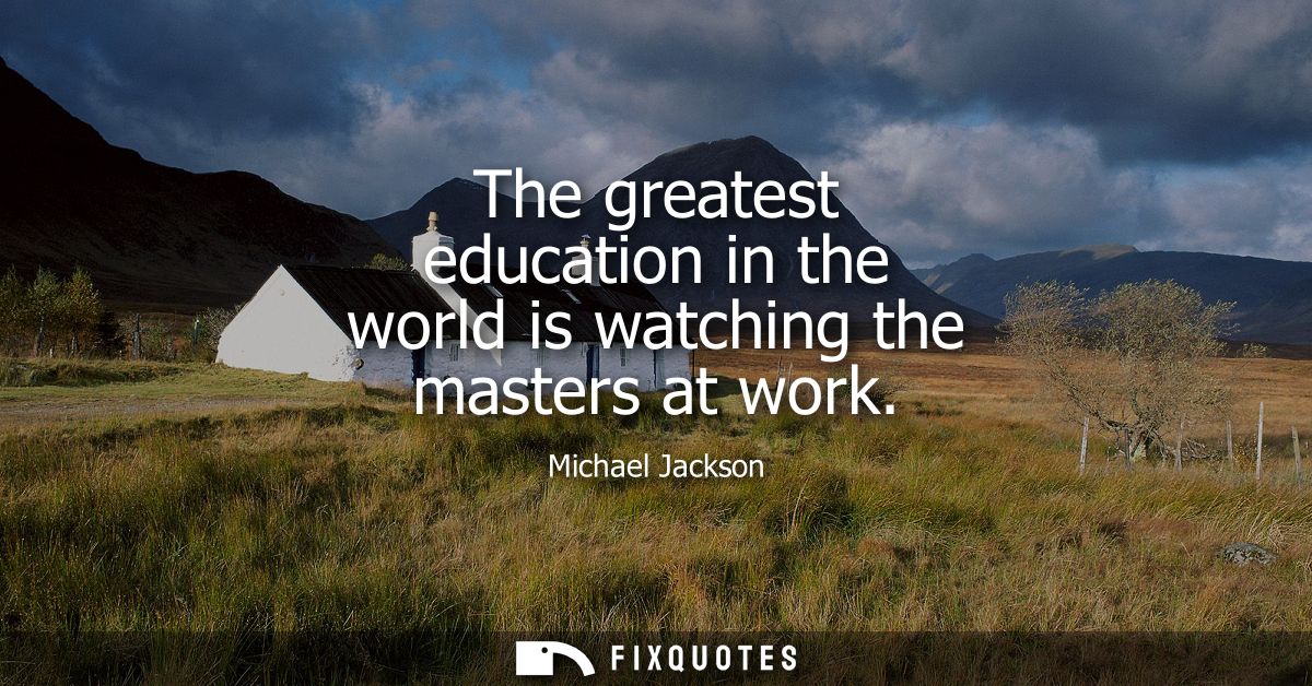 The greatest education in the world is watching the masters at work