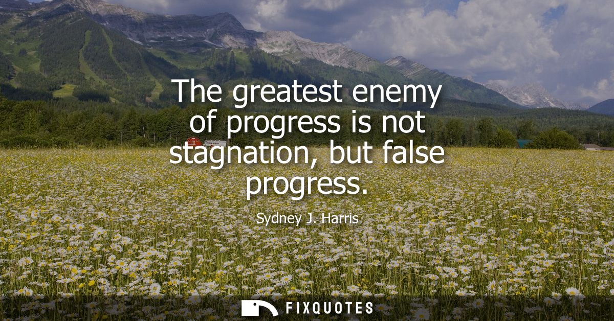 The greatest enemy of progress is not stagnation, but false progress