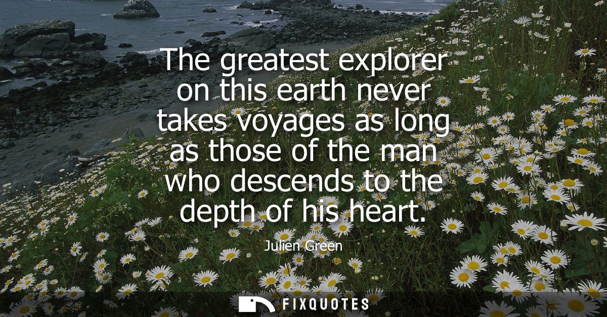 The greatest explorer on this earth never takes voyages as long as those of the man who descends to the depth of his hea