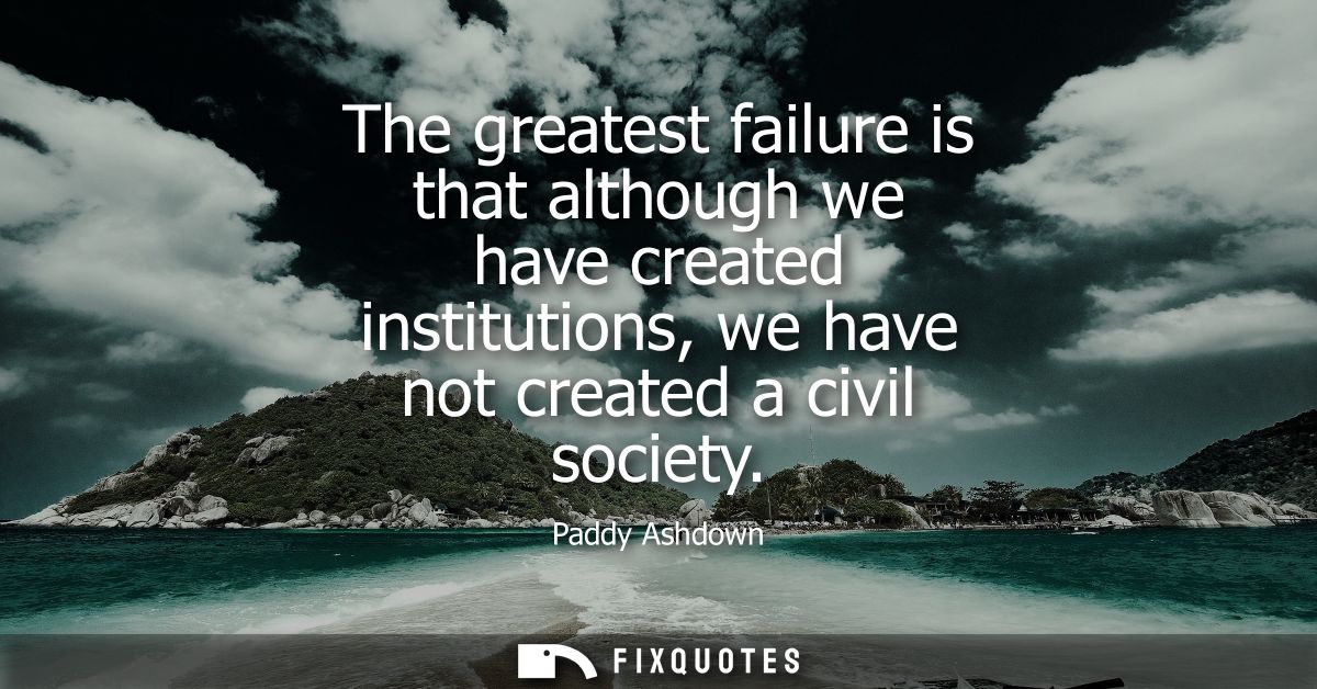 The greatest failure is that although we have created institutions, we have not created a civil society