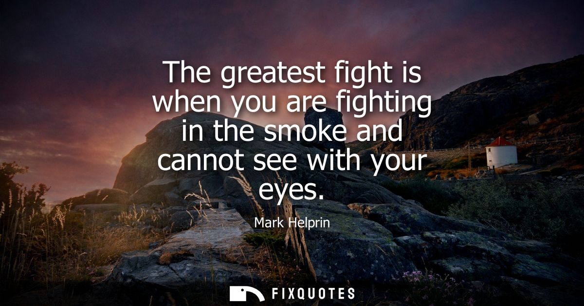The greatest fight is when you are fighting in the smoke and cannot see with your eyes