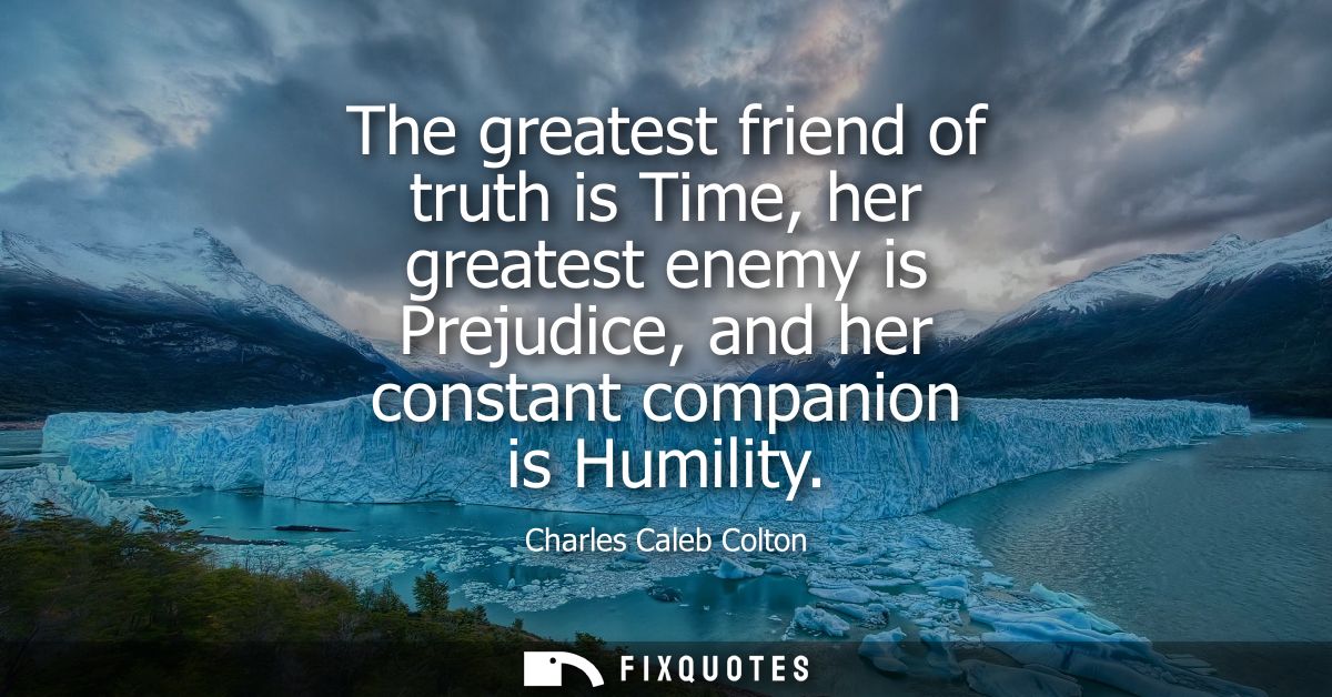 The greatest friend of truth is Time, her greatest enemy is Prejudice, and her constant companion is Humility