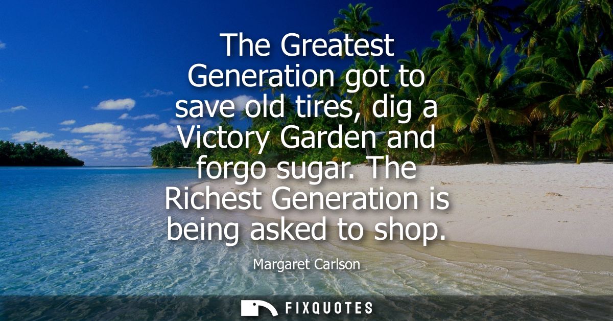 The Greatest Generation got to save old tires, dig a Victory Garden and forgo sugar. The Richest Generation is being ask