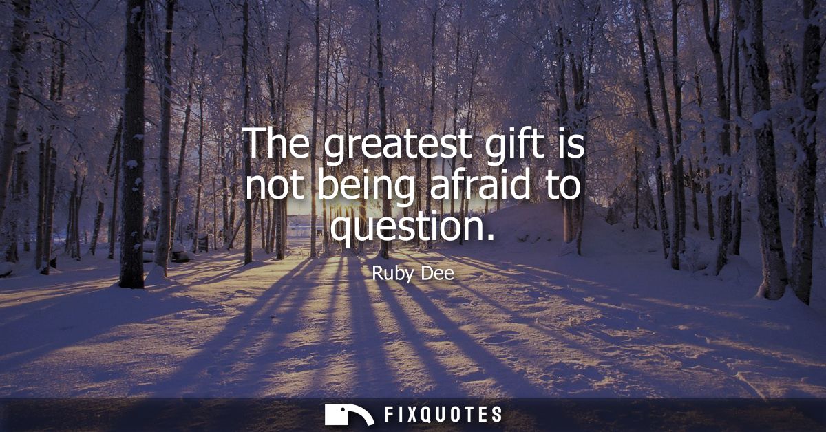 The greatest gift is not being afraid to question