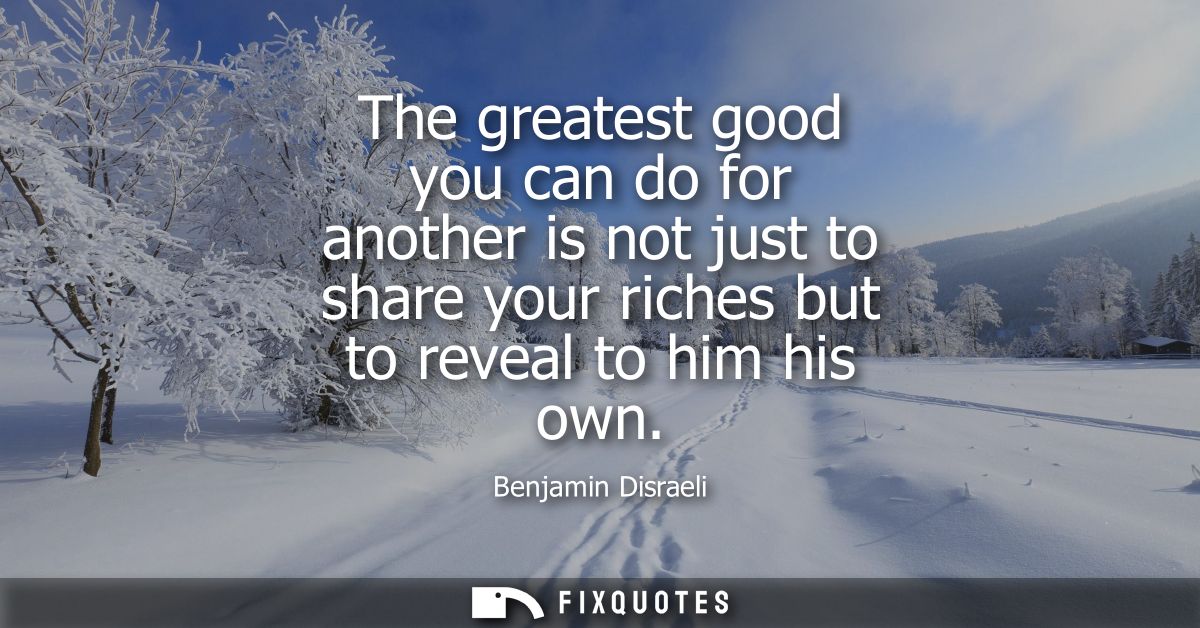 The greatest good you can do for another is not just to share your riches but to reveal to him his own