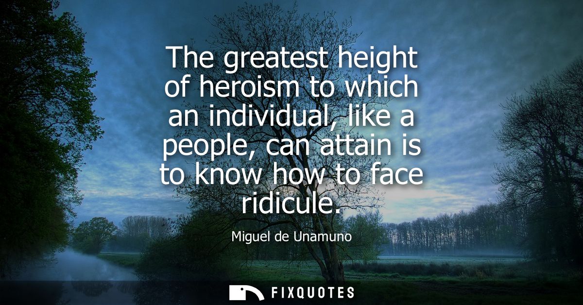 The greatest height of heroism to which an individual, like a people, can attain is to know how to face ridicule