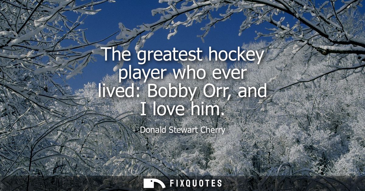 The greatest hockey player who ever lived: Bobby Orr, and I love him