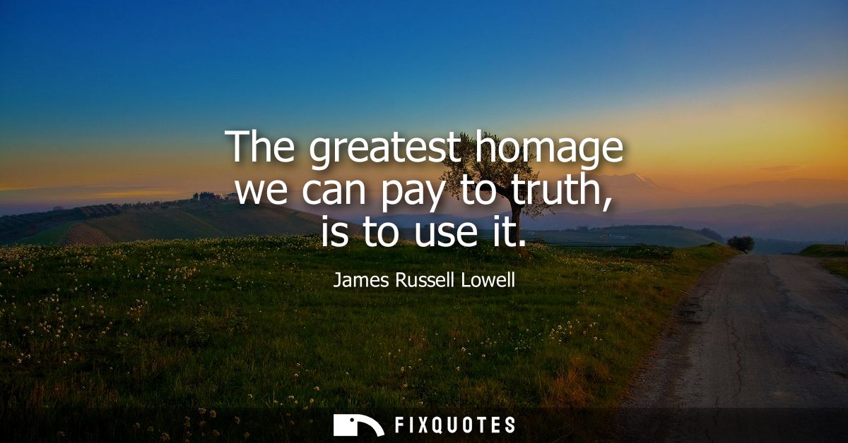 The greatest homage we can pay to truth, is to use it
