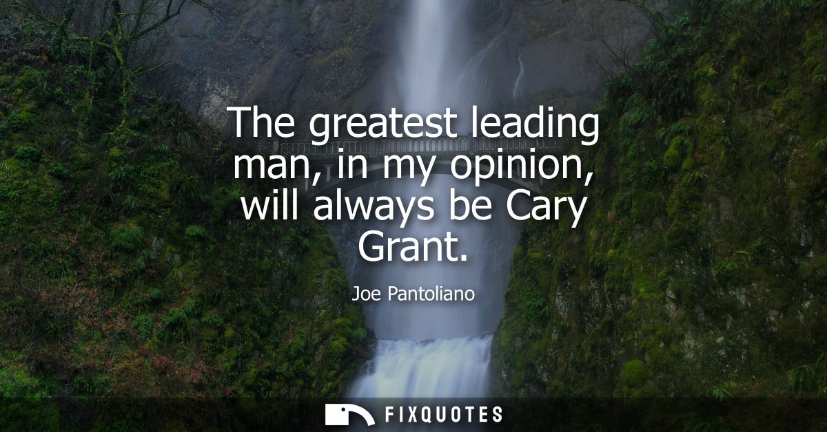 The greatest leading man, in my opinion, will always be Cary Grant