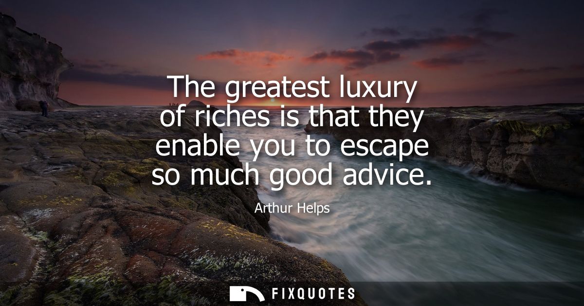 The greatest luxury of riches is that they enable you to escape so much good advice