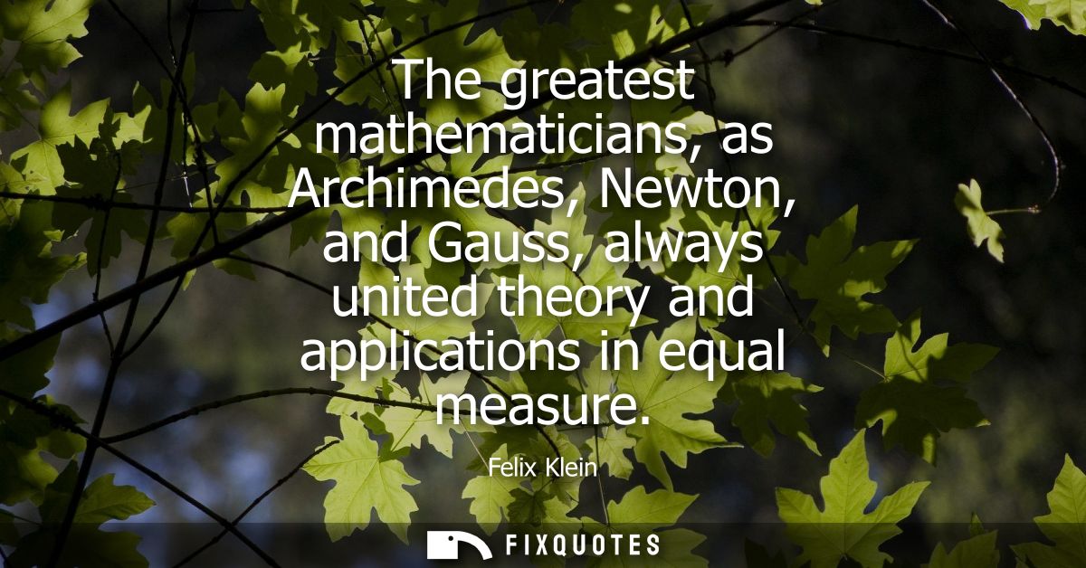 The greatest mathematicians, as Archimedes, Newton, and Gauss, always united theory and applications in equal measure