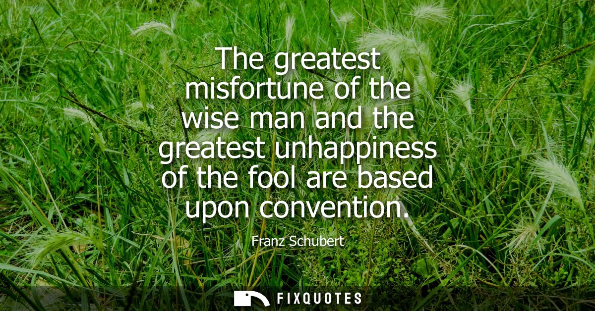 The greatest misfortune of the wise man and the greatest unhappiness of the fool are based upon convention