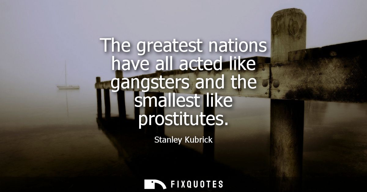 The greatest nations have all acted like gangsters and the smallest like prostitutes