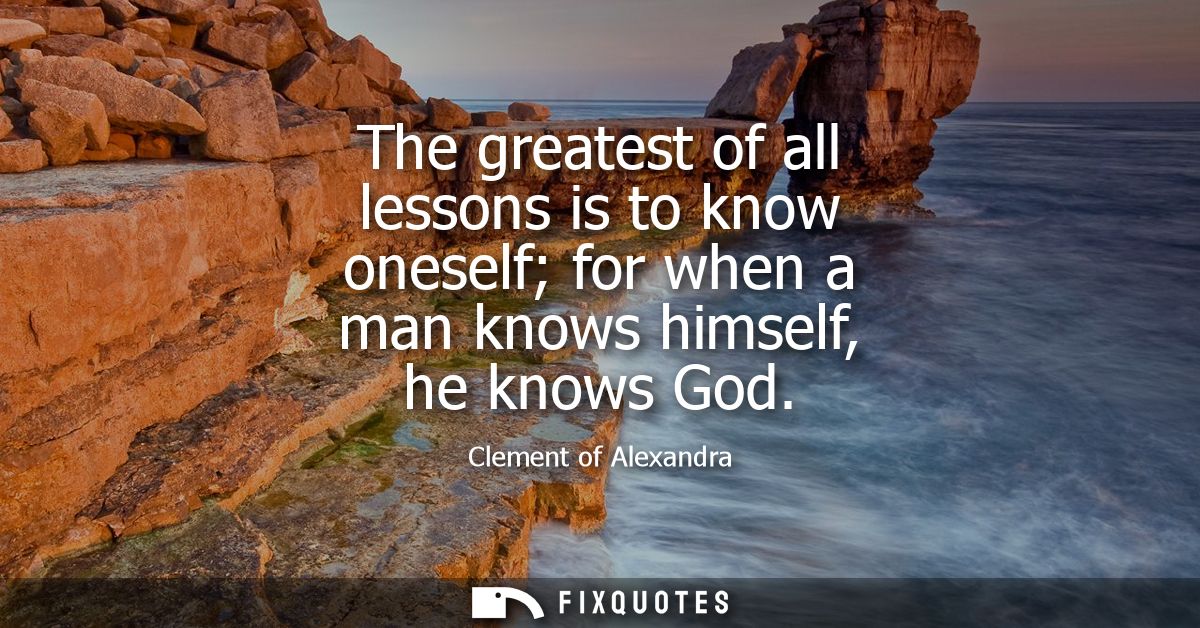 The greatest of all lessons is to know oneself for when a man knows himself, he knows God