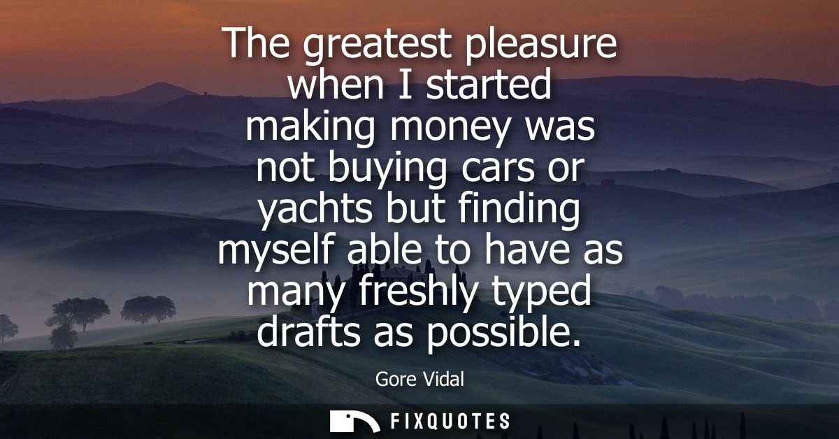 The greatest pleasure when I started making money was not buying cars or yachts but finding myself able to have as many 