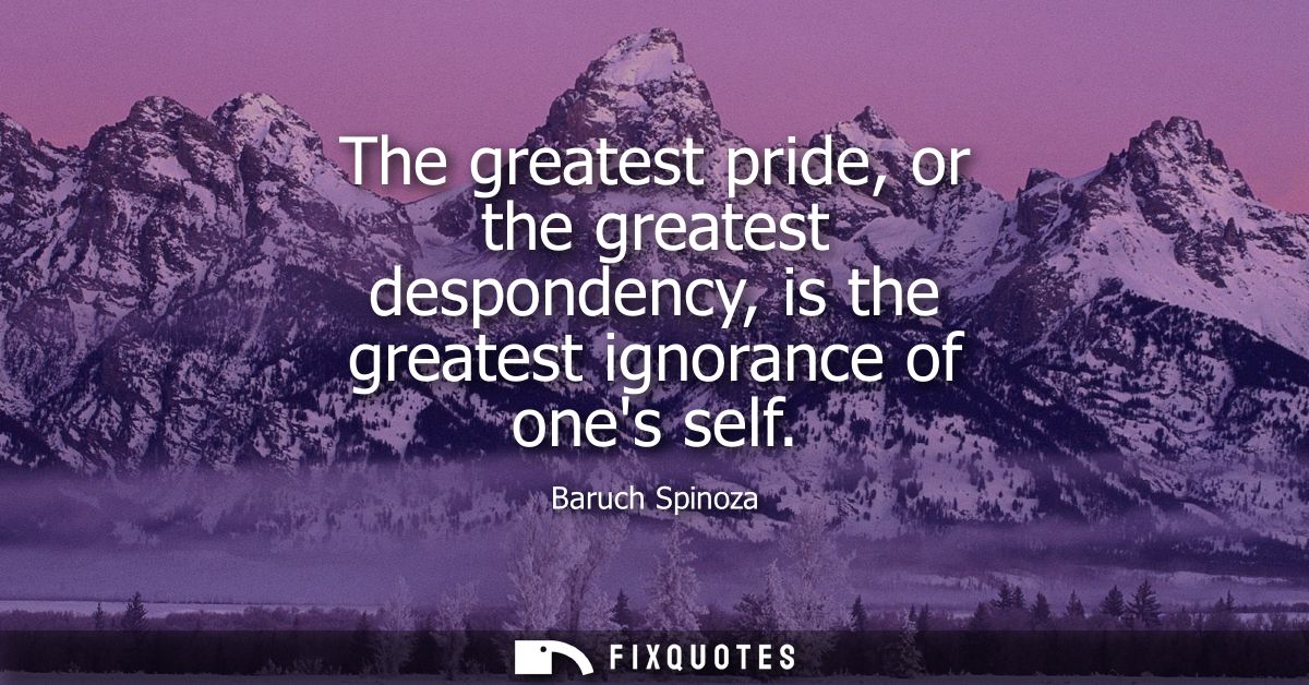 The greatest pride, or the greatest despondency, is the greatest ignorance of ones self