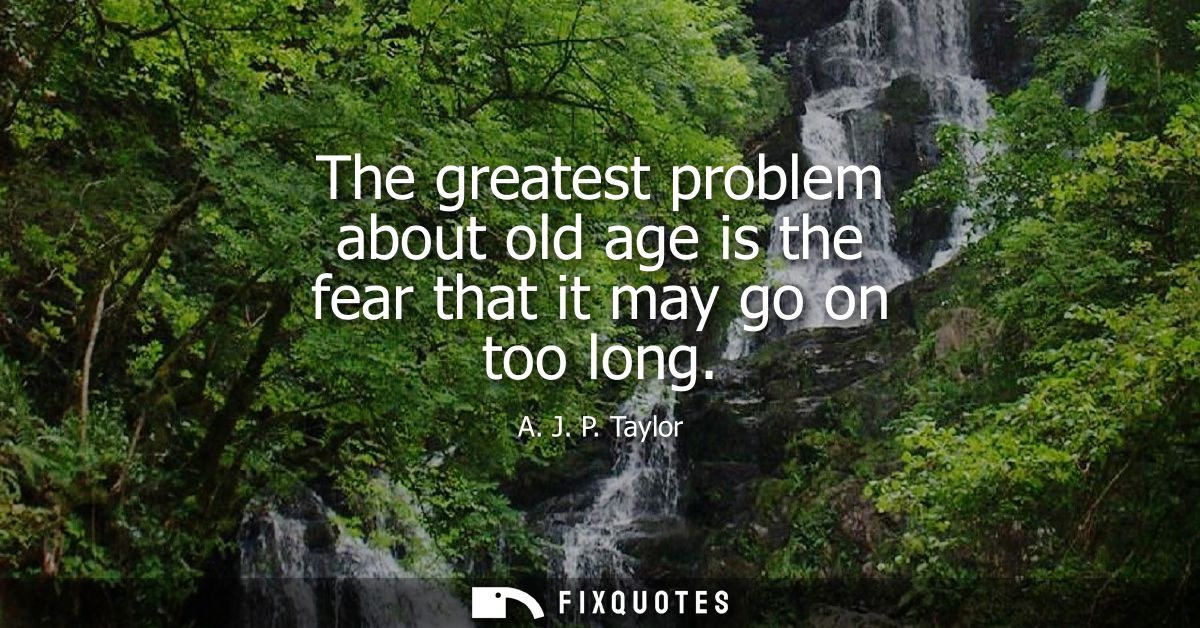 The greatest problem about old age is the fear that it may go on too long