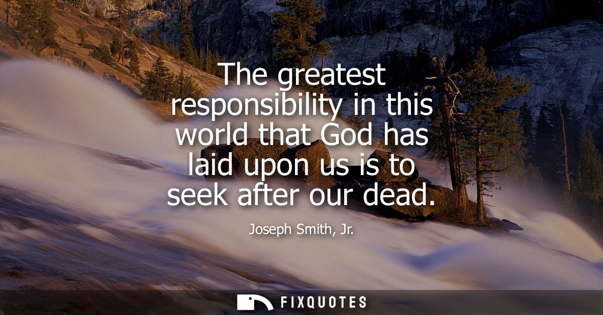 The greatest responsibility in this world that God has laid upon us is to seek after our dead