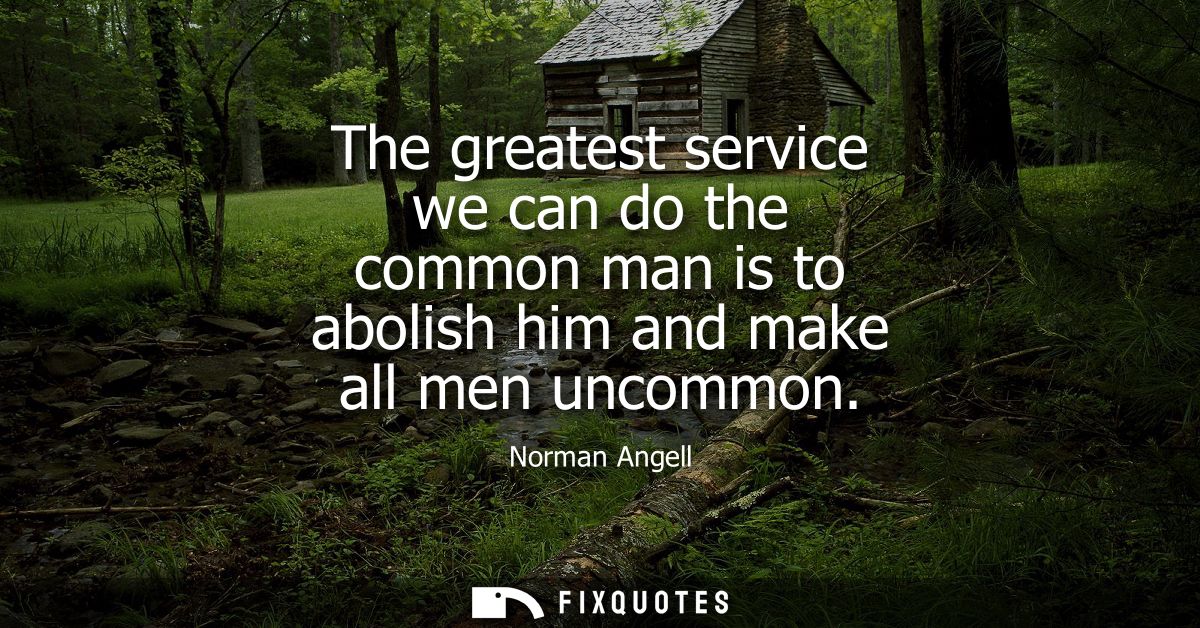 The greatest service we can do the common man is to abolish him and make all men uncommon