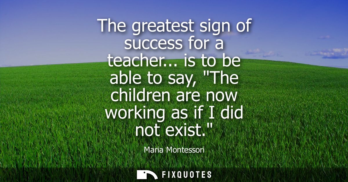 The greatest sign of success for a teacher... is to be able to say, The children are now working as if I did not exist.