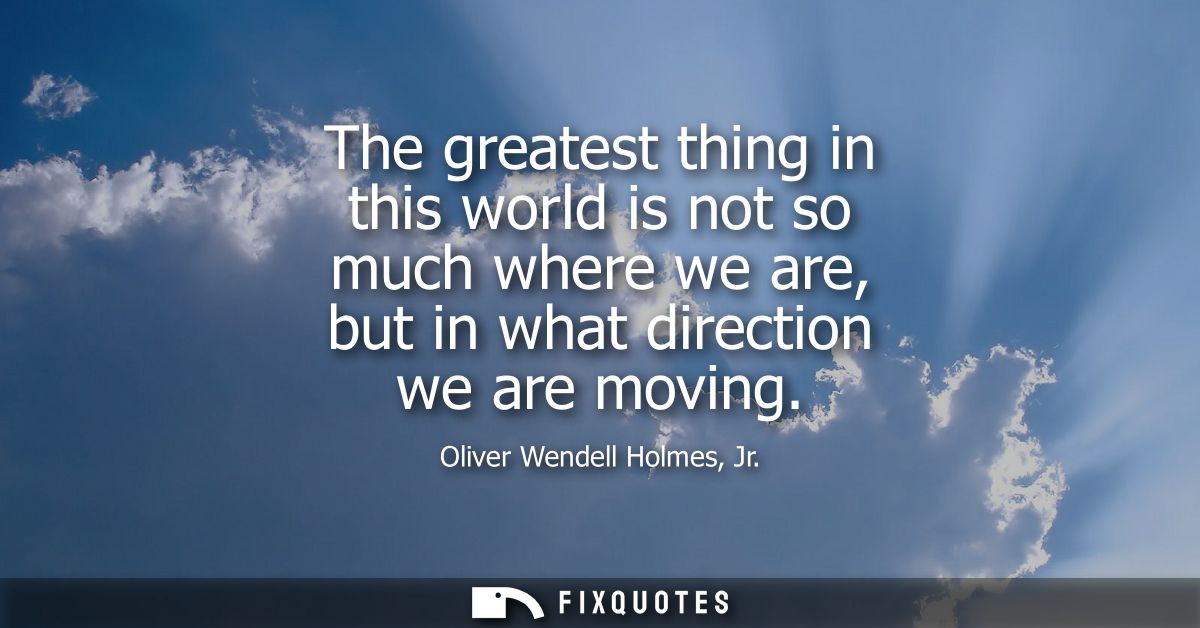 The greatest thing in this world is not so much where we are, but in what direction we are moving