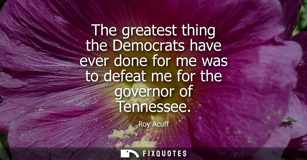 The greatest thing the Democrats have ever done for me was to defeat me for the governor of Tennessee